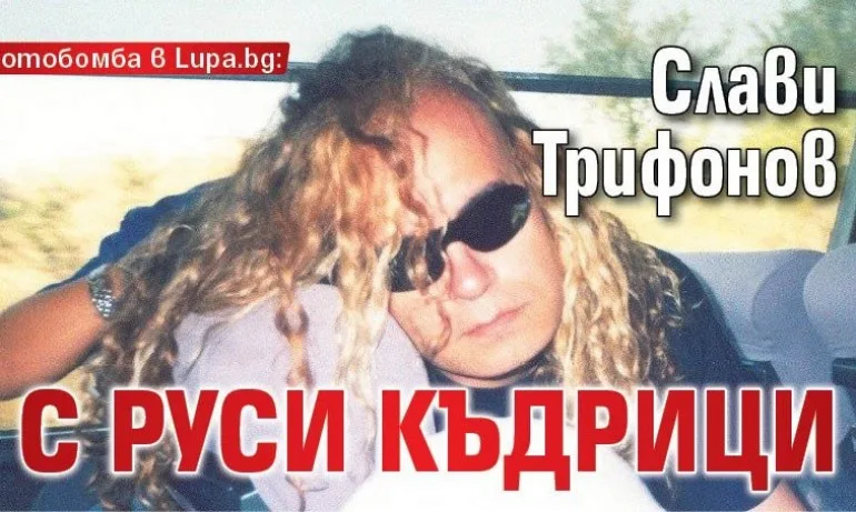Слави Трифонов с руси къдрици... - Tribune.bg